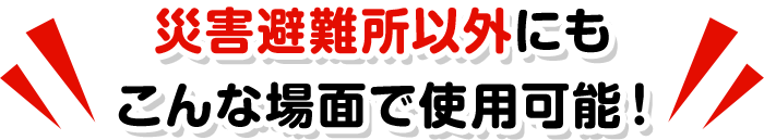 災害避難所以外にもこんな場面で使用可能！