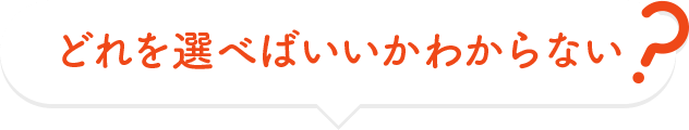 どれを選べばいいかわからない？