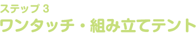 ステップ3 ワンタッチ・組み立てテント