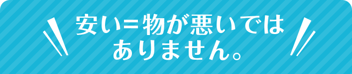  安い=物が悪いではありません。